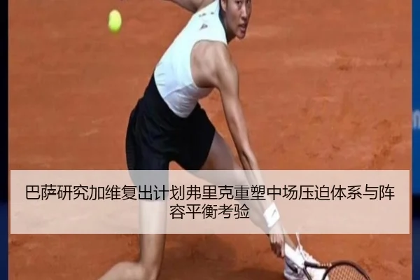 巴萨研究加维复出计划弗里克重塑中场压迫体系与阵容平衡考验